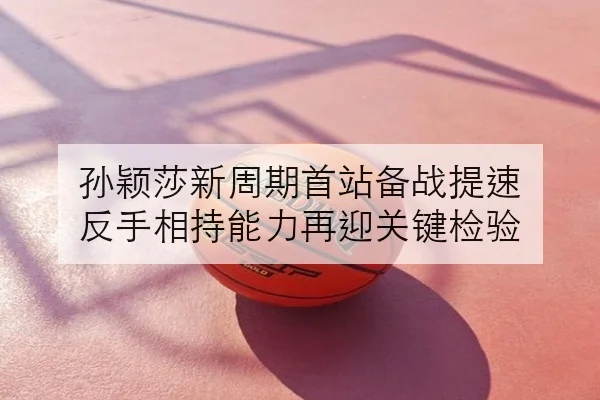 孙颖莎新周期首站备战提速 反手相持能力再迎关键检验