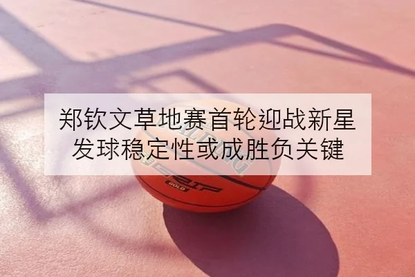 郑钦文草地赛首轮迎战新星 发球稳定性或成胜负关键